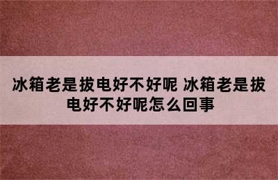 冰箱老是拔电好不好呢 冰箱老是拔电好不好呢怎么回事